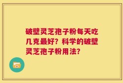 破壁灵芝孢子粉每天吃几克最好？科学的破壁灵芝孢子粉用法？