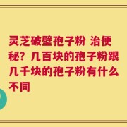 灵芝破壁孢子粉 治便秘？几百块的孢子粉跟几千块的孢子粉有什么不同