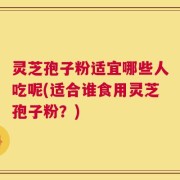 灵芝孢子粉适宜哪些人吃呢(适合谁食用灵芝孢子粉？)