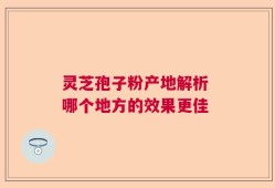 灵芝孢子粉产地解析 哪个地方的效果更佳