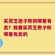 买灵芝孢子粉到哪里有卖？我要买灵芝袍子粉哪里有卖的