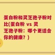 蛋白粉和灵芝孢子粉对比(蛋白粉 vs 灵芝孢子粉：哪个更适合你的健康？)