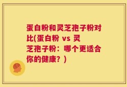 蛋白粉和灵芝孢子粉对比(蛋白粉 vs 灵芝孢子粉：哪个更适合你的健康？)