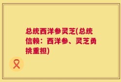 总统西洋参灵芝(总统信赖：西洋参、灵芝勇挑重担)