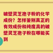 破壁灵芝孢子粉的化学成份？怎样鉴别真正的有效成份和纯度高的破壁灵芝孢子粉在哪能买到