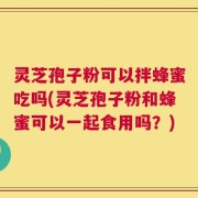 灵芝孢子粉可以拌蜂蜜吃吗(灵芝孢子粉和蜂蜜可以一起食用吗？)