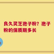 良久灵芝孢子粉？孢子粉的保质期多长