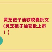 灵芝孢子油软胶囊批文(灵芝孢子油获批上市！)