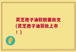 灵芝孢子油软胶囊批文(灵芝孢子油获批上市！)