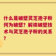 什么是破壁灵芝孢子粉何为破壁？解读破壁技术与灵芝孢子粉的关系？