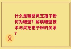 什么是破壁灵芝孢子粉何为破壁？解读破壁技术与灵芝孢子粉的关系？