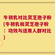 牛初乳对比灵芝孢子粉(牛初乳和灵芝孢子粉：功效与适用人群对比)