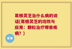 葛根灵芝治什么病的说话(葛根灵芝的功效与应用：颗粒治疗哪些疾病？)