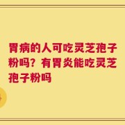 胃病的人可吃灵芝孢子粉吗？有胃炎能吃灵芝孢子粉吗