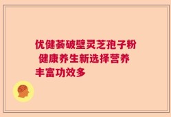 优健荟破壁灵芝孢子粉 健康养生新选择营养丰富功效多