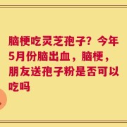脑梗吃灵芝孢子？今年5月份脑出血，脑梗，朋友送孢子粉是否可以吃吗