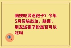 脑梗吃灵芝孢子？今年5月份脑出血，脑梗，朋友送孢子粉是否可以吃吗