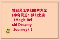 地狱灵芝梦幻图片大全(神奇灵芝：梦幻之旅（Magic Reishi Dreamy Journey）)