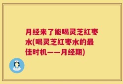 月经来了能喝灵芝红枣水(喝灵芝红枣水的最佳时机——月经期)