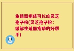 生殖器疱疹可以吃灵芝孢子粉(灵芝孢子粉：缓解生殖器疱疹的好帮手)