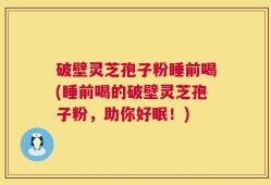破壁灵芝孢子粉睡前喝(睡前喝的破壁灵芝孢子粉，助你好眠！)
