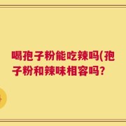 喝孢子粉能吃辣吗(孢子粉和辣味相容吗？