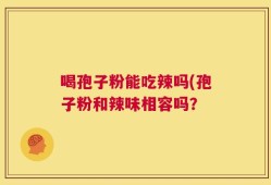 喝孢子粉能吃辣吗(孢子粉和辣味相容吗？
