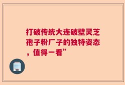 打破传统大连破壁灵芝孢子粉厂子的独特姿态，值得一看”
