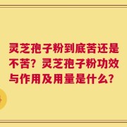 灵芝孢子粉到底苦还是不苦？灵芝孢子粉功效与作用及用量是什么？