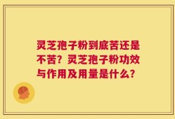 灵芝孢子粉到底苦还是不苦？灵芝孢子粉功效与作用及用量是什么？