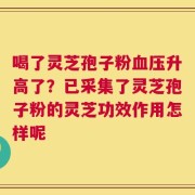 喝了灵芝孢子粉血压升高了？已采集了灵芝孢子粉的灵芝功效作用怎样呢