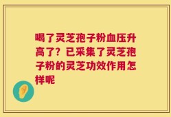喝了灵芝孢子粉血压升高了？已采集了灵芝孢子粉的灵芝功效作用怎样呢