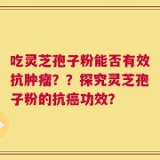 吃灵芝孢子粉能否有效抗肿瘤？？探究灵芝孢子粉的抗癌功效？