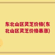 东北山区灵芝价格(东北山区灵芝价格暴涨)