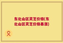 东北山区灵芝价格(东北山区灵芝价格暴涨)