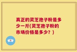 真正的灵芝孢子粉是多少一斤(灵芝孢子粉的市场价格是多少？)