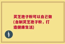 灵芝孢子粉可以自己做(自制灵芝孢子粉，打造健康生活)