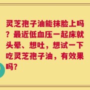 灵芝孢子油能抹脸上吗？最近低血压一起床就头晕、想吐，想试一下吃灵芝孢子油，有效果吗？