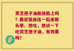 灵芝孢子油能抹脸上吗？最近低血压一起床就头晕、想吐，想试一下吃灵芝孢子油，有效果吗？