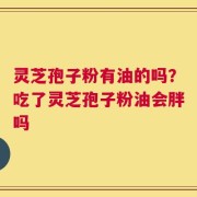 灵芝孢子粉有油的吗？吃了灵芝孢子粉油会胖吗
