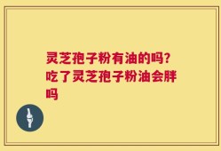 灵芝孢子粉有油的吗？吃了灵芝孢子粉油会胖吗