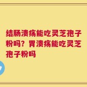 结肠溃疡能吃灵芝孢子粉吗？胃溃疡能吃灵芝孢子粉吗