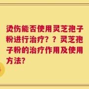 烫伤能否使用灵芝孢子粉进行治疗？？灵芝孢子粉的治疗作用及使用方法？