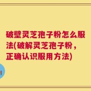 破壁灵芝孢子粉怎么服法(破解灵芝孢子粉，正确认识服用方法)