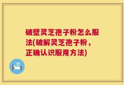 破壁灵芝孢子粉怎么服法(破解灵芝孢子粉，正确认识服用方法)