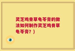 灵芝鸡骨草龟苓膏的做法如何制作灵芝鸡骨草龟苓膏？)