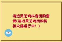 清远灵芝鸡抖音团购套餐(清远灵芝鸡团购折扣火爆进行中！)