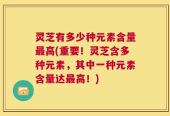 灵芝有多少种元素含量最高(重要！灵芝含多种元素，其中一种元素含量达最高！)