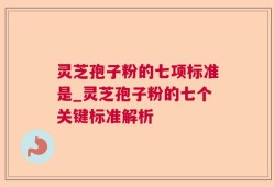 灵芝孢子粉的七项标准是_灵芝孢子粉的七个关键标准解析