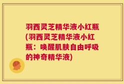 羽西灵芝精华液小红瓶(羽西灵芝精华液小红瓶：唤醒肌肤自由呼吸的神奇精华液)